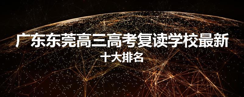 广东东莞高三高考复读学校最新十大排名
