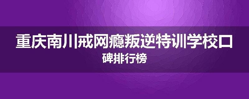 重庆南川戒网瘾叛逆特训学校口碑排行榜