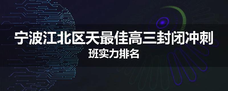 宁波江北区天最佳高三封闭冲刺班实力排名