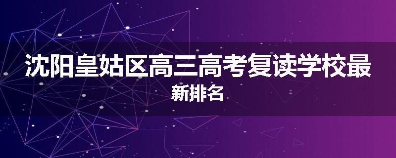 沈阳皇姑区高三高考复读学校最新排名