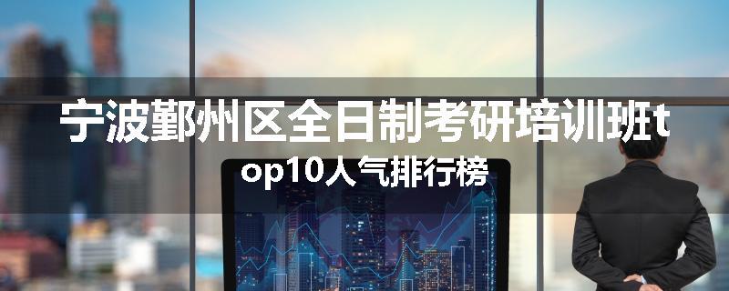宁波鄞州区全日制考研培训班top10人气排行榜