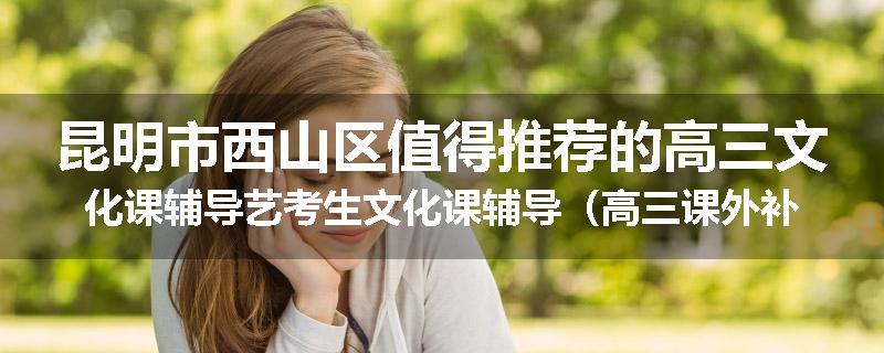 昆明市西山区值得推荐的高三文化课辅导艺考生文化课辅导（高三课外补习班排名已更新）