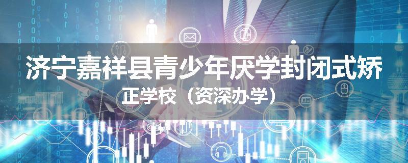 济宁嘉祥县青少年厌学封闭式矫正学校（资深办学）