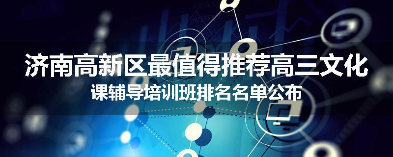 济南高新区最值得推荐高三文化课辅导培训班排名名单公布