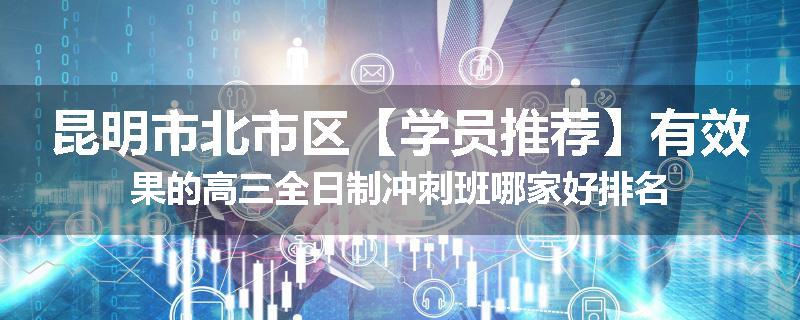 昆明市北市区【学员推荐】有效果的高三全日制冲刺班哪家好排名