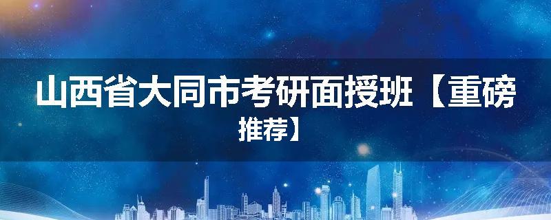 山西省大同市考研面授班【重磅推荐】