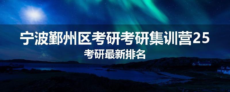 宁波鄞州区考研考研集训营25考研最新排名