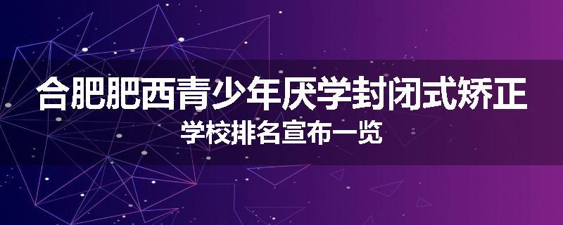 合肥肥西青少年厌学封闭式矫正学校排名宣布一览