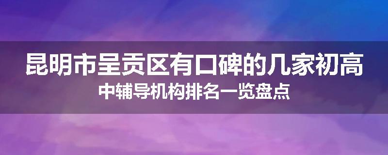 昆明市呈贡区有口碑的几家初高中辅导机构排名一览盘点