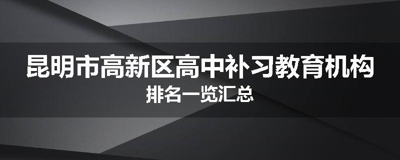 昆明市高新区高中补习教育机构排名一览汇总