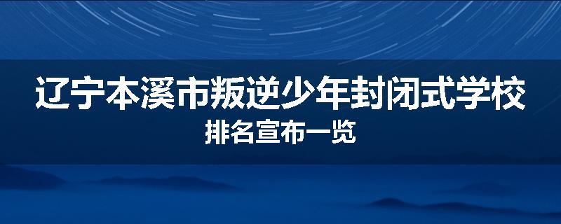 辽宁本溪市叛逆少年封闭式学校排名宣布一览