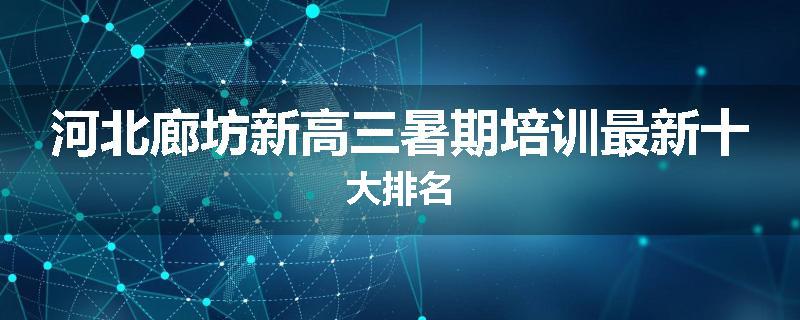 河北廊坊新高三暑期培训最新十大排名
