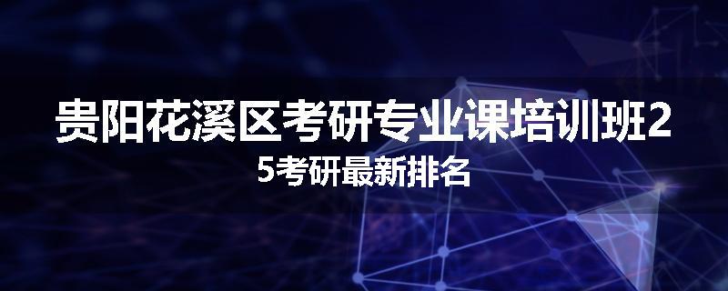 贵阳花溪区考研专业课培训班25考研最新排名