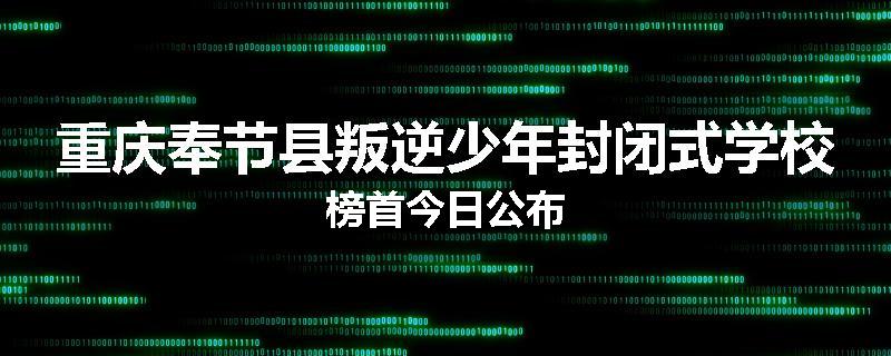 重庆奉节县叛逆少年封闭式学校榜首今日公布