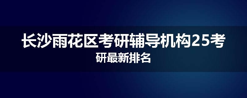 长沙雨花区考研辅导机构25考研最新排名