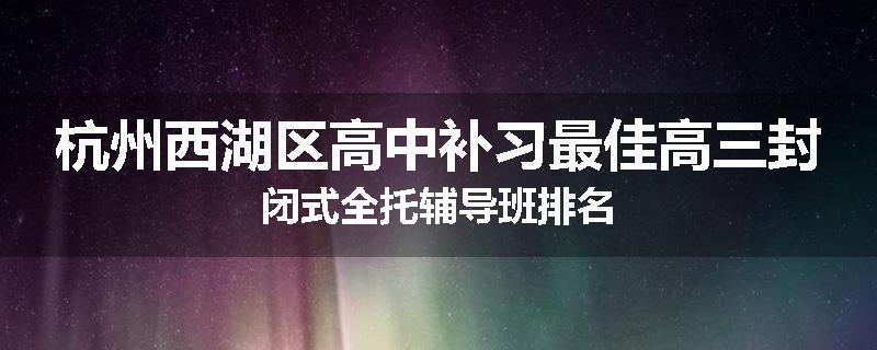 杭州西湖区高中补习最佳高三封闭式全托辅导班排名