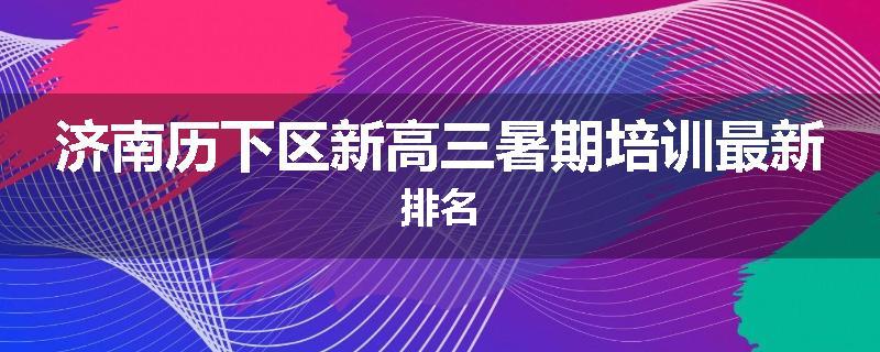 济南历下区新高三暑期培训最新排名