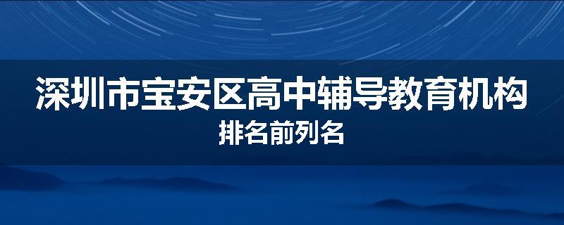 深圳市宝安区高中辅导教育机构排名前列名