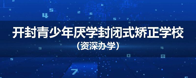 开封青少年厌学封闭式矫正学校（资深办学）