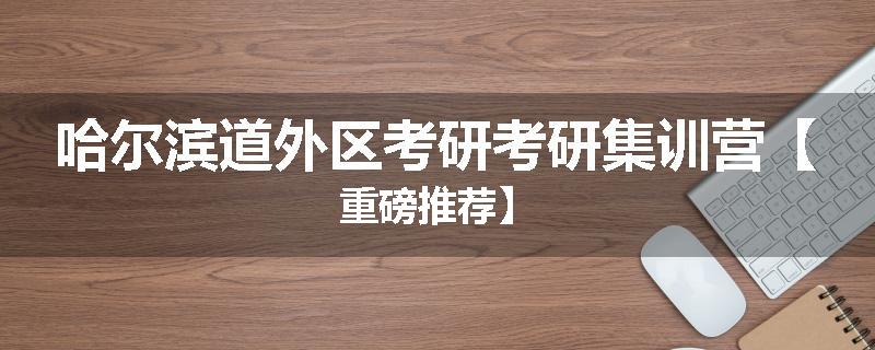 哈尔滨道外区考研考研集训营【重磅推荐】