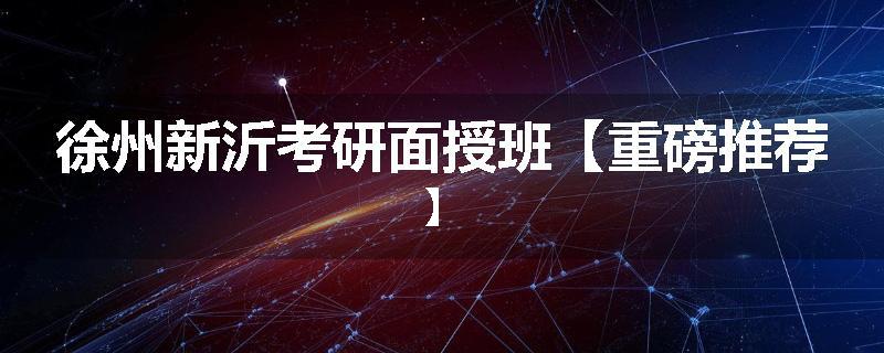 徐州新沂考研面授班【重磅推荐】