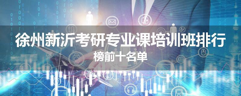 徐州新沂考研专业课培训班排行榜前十名单