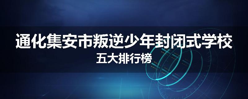 通化集安市叛逆少年封闭式学校五大排行榜