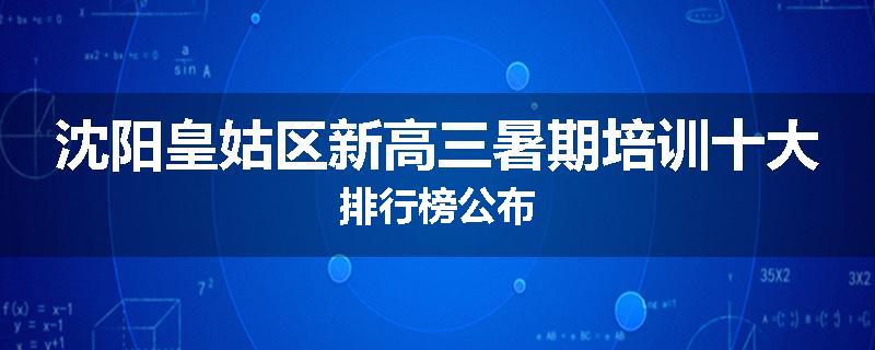 沈阳皇姑区新高三暑期培训十大排行榜公布