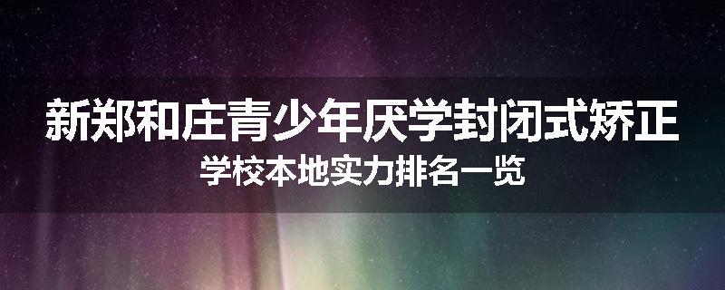 新郑和庄青少年厌学封闭式矫正学校本地实力排名一览