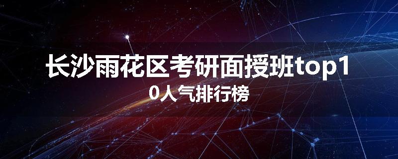 长沙雨花区考研面授班top10人气排行榜