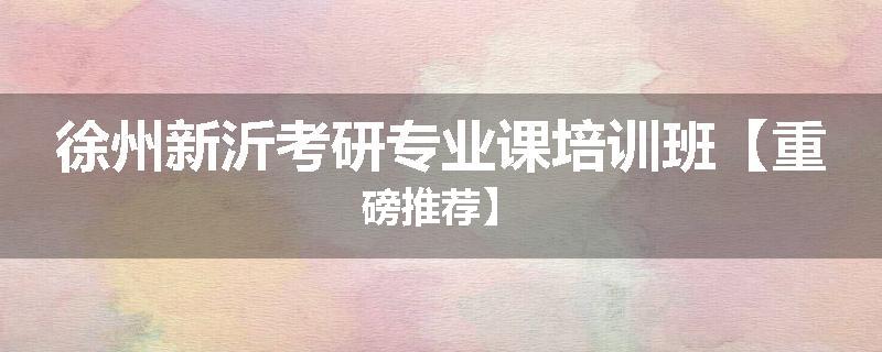 徐州新沂考研专业课培训班【重磅推荐】