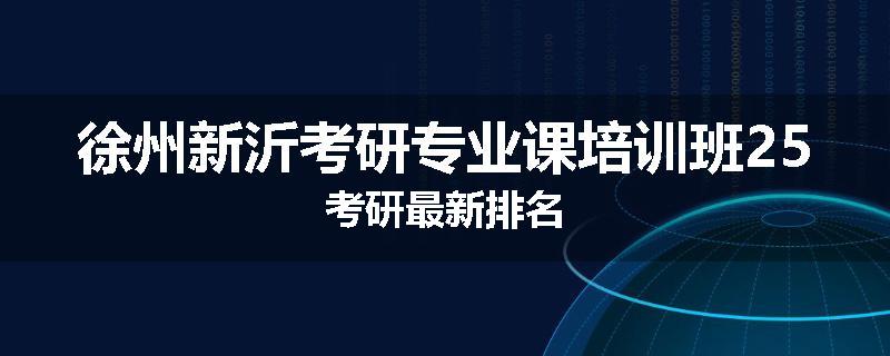 徐州新沂考研专业课培训班25考研最新排名