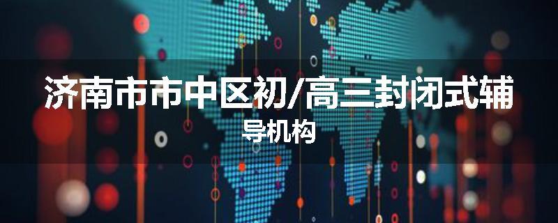 济南市市中区初/高三封闭式辅导机构