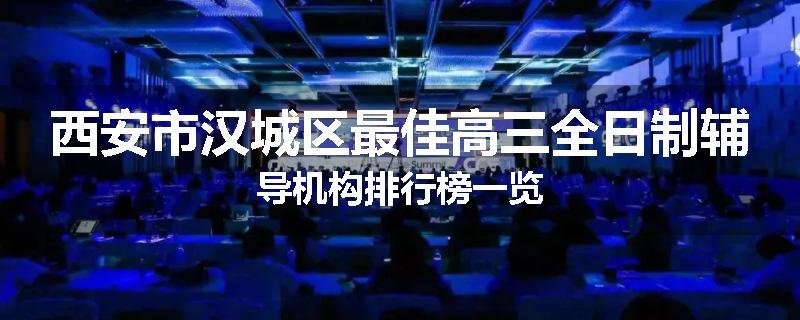西安市汉城区最佳高三全日制辅导机构排行榜一览