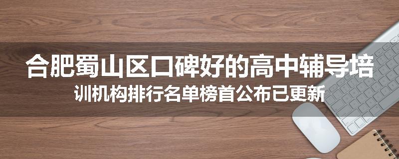 合肥蜀山区口碑好的高中辅导培训机构排行名单榜首公布已更新