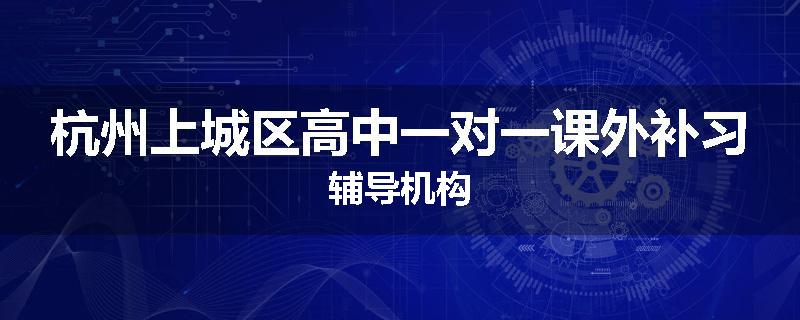 杭州上城区高中一对一课外补习辅导机构