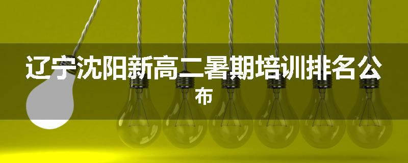 辽宁沈阳新高二暑期培训排名公布