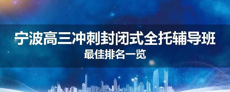 宁波高三冲刺封闭式全托辅导班最佳排名一览