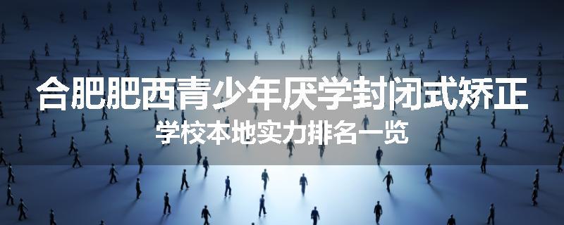 合肥肥西青少年厌学封闭式矫正学校本地实力排名一览