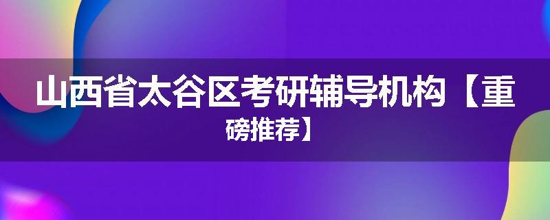 山西省太谷区考研辅导机构【重磅推荐】
