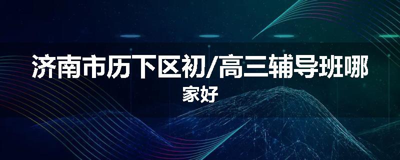 济南市历下区初/高三辅导班哪家好