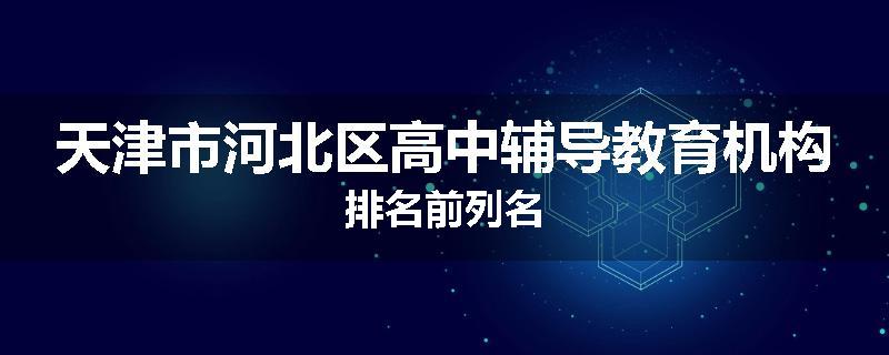 天津市河北区高中辅导教育机构排名前列名