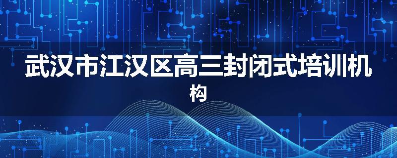 武汉市江汉区高三封闭式培训机构