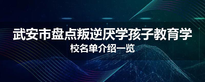武安市盘点叛逆厌学孩子教育学校名单介绍一览