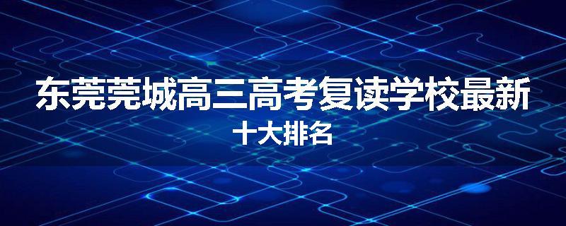 东莞莞城高三高考复读学校最新十大排名
