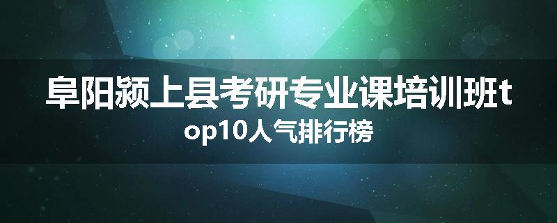 阜阳颍上县考研专业课培训班top10人气排行榜