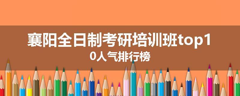 襄阳全日制考研培训班top10人气排行榜