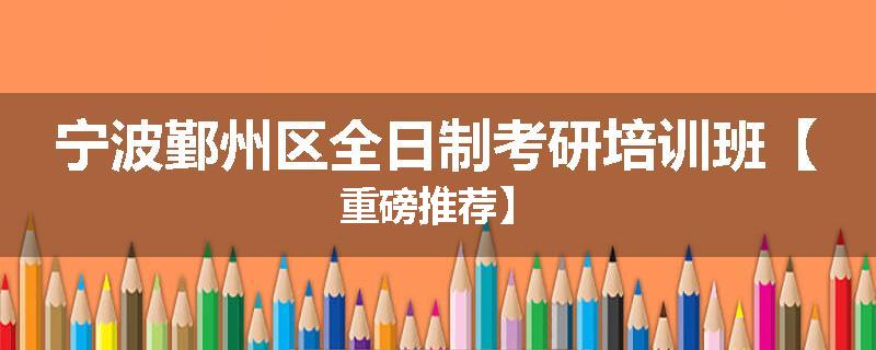 宁波鄞州区全日制考研培训班【重磅推荐】