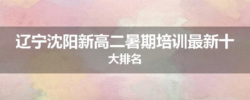 辽宁沈阳新高二暑期培训最新十大排名
