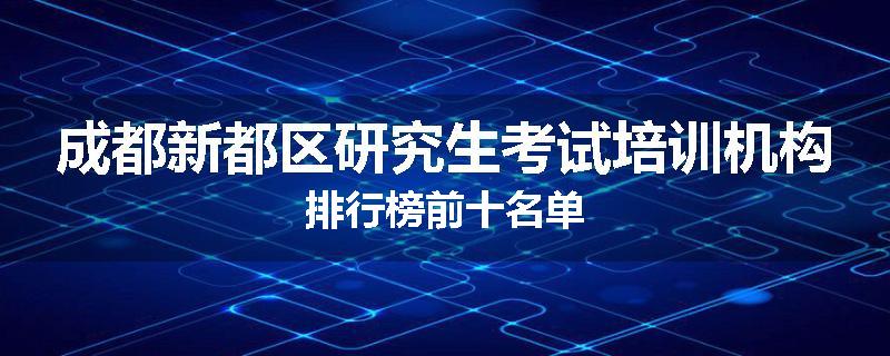成都新都区研究生考试培训机构排行榜前十名单